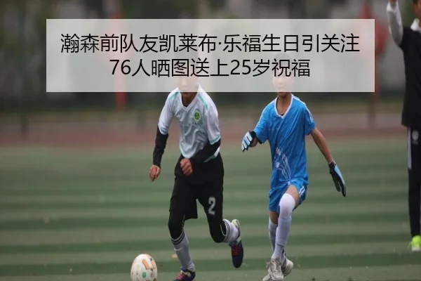 瀚森前队友凯莱布·乐福生日引关注 76人晒图送上25岁祝福（YHSPORTS）